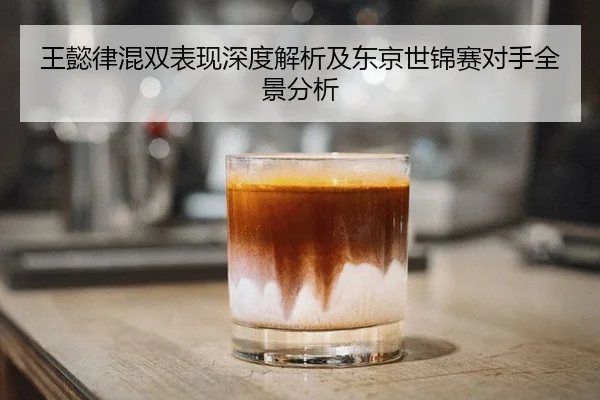 王懿律混双表现深度解析及东京世锦赛对手全景分析
